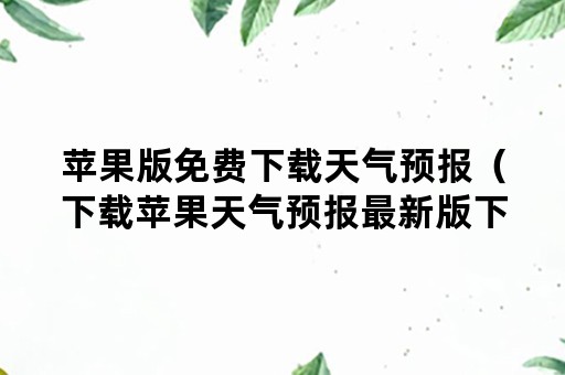 苹果版免费下载天气预报（下载苹果天气预报最新版下载安装）