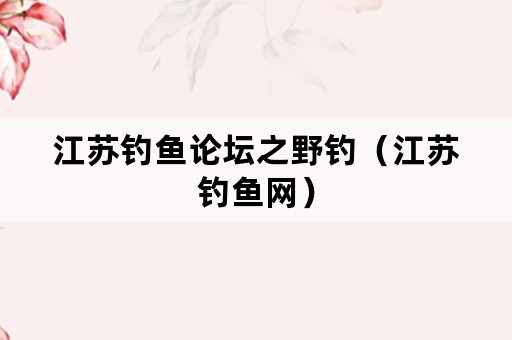 江苏钓鱼论坛之野钓（江苏钓鱼网）