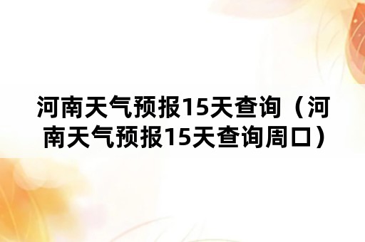 河南天气预报15天查询（河南天气预报15天查询周口）