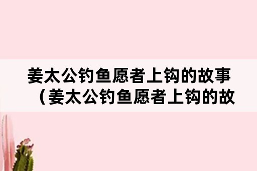 姜太公钓鱼愿者上钩的故事（姜太公钓鱼愿者上钩的故事简写）