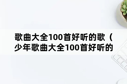 歌曲大全100首好听的歌（少年歌曲大全100首好听的歌）