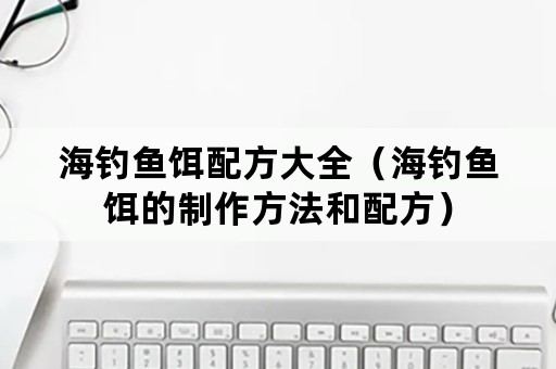 海钓鱼饵配方大全（海钓鱼饵的制作方法和配方）