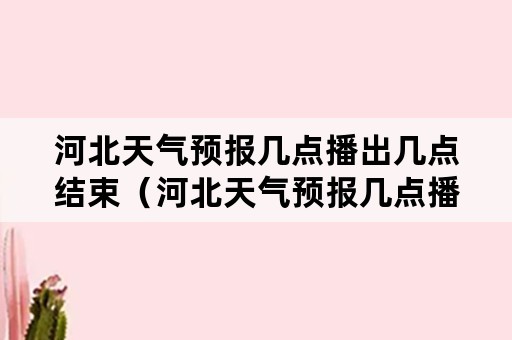 河北天气预报几点播出几点结束（河北天气预报几点播出几点结束啊）