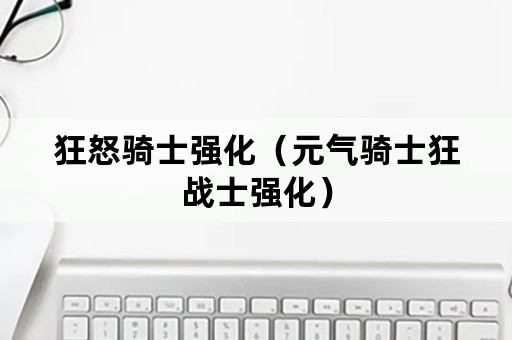 狂怒骑士强化（元气骑士狂战士强化）