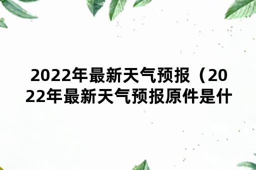 2022年最新天气预报（2022年最新天气预报原件是什么）