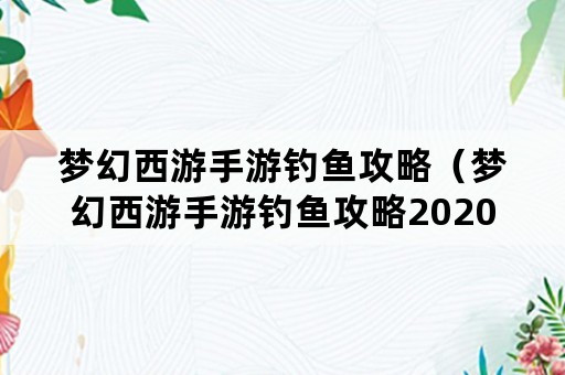 梦幻西游手游钓鱼攻略（梦幻西游手游钓鱼攻略2020）