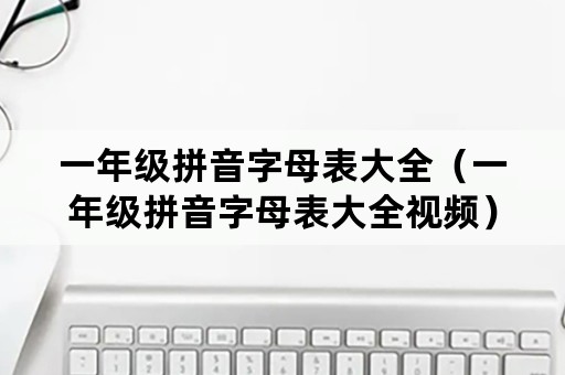 一年级拼音字母表大全（一年级拼音字母表大全视频）