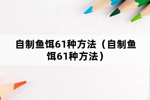 自制鱼饵61种方法（自制鱼饵61种方法）