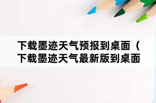 下载墨迹天气预报到桌面（下载墨迹天气最新版到桌面下载简单天气）