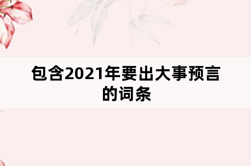 包含2021年要出大事预言的词条