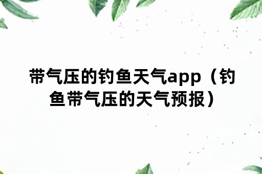 带气压的钓鱼天气app（钓鱼带气压的天气预报）