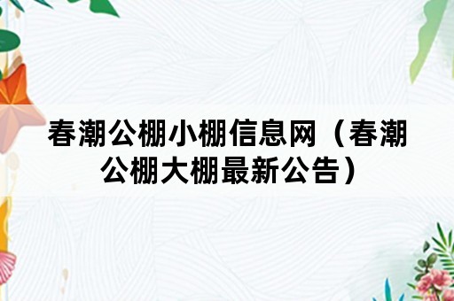 春潮公棚小棚信息网（春潮公棚大棚最新公告）