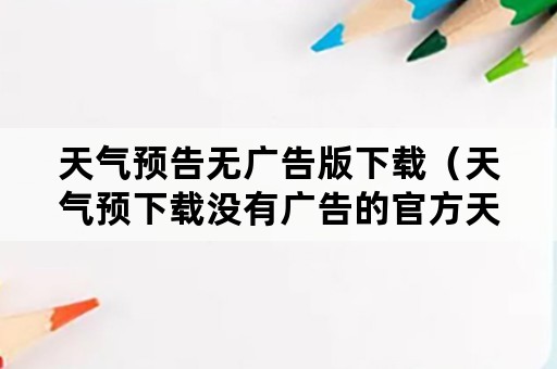 天气预告无广告版下载（天气预下载没有广告的官方天气预报）