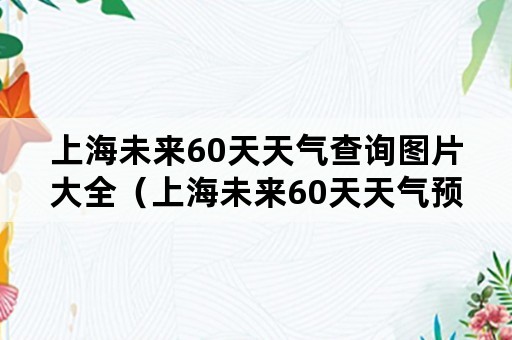 上海未来60天天气查询图片大全（上海未来60天天气预报查询）