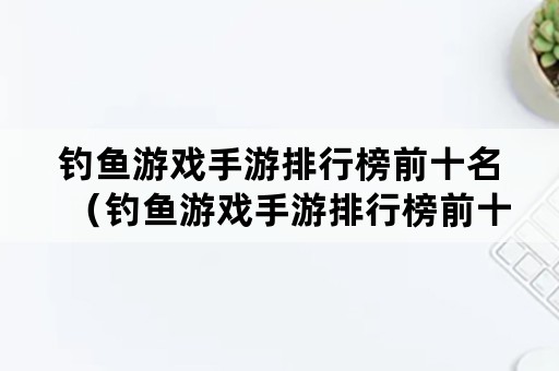 钓鱼游戏手游排行榜前十名（钓鱼游戏手游排行榜前十名有哪些）