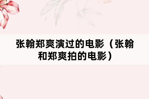 张翰郑爽演过的电影（张翰和郑爽拍的电影）