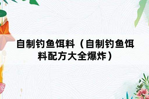 自制钓鱼饵料（自制钓鱼饵料配方大全爆炸）