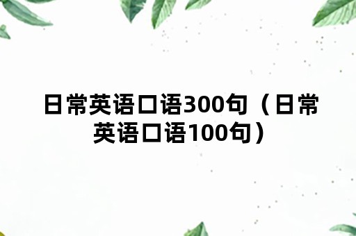 日常英语口语300句（日常英语口语100句）