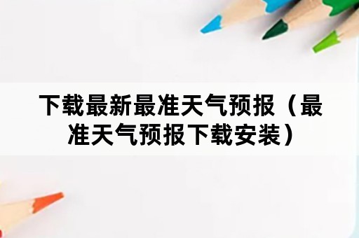 下载最新最准天气预报（最准天气预报下载安装）