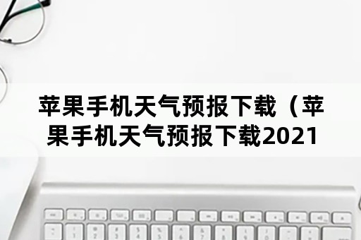 苹果手机天气预报下载（苹果手机天气预报下载2021最新版免费）