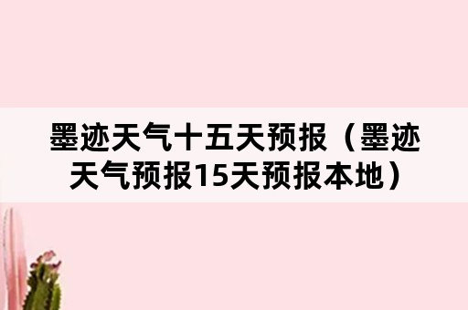 墨迹天气十五天预报（墨迹天气预报15天预报本地）