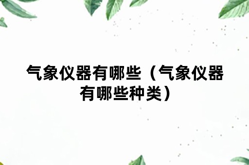 气象仪器有哪些（气象仪器有哪些种类）