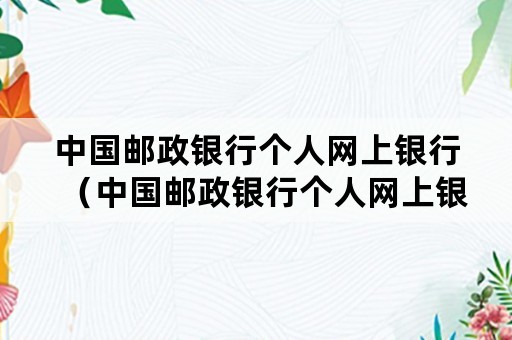 中国邮政银行个人网上银行（中国邮政银行个人网上银行登录）