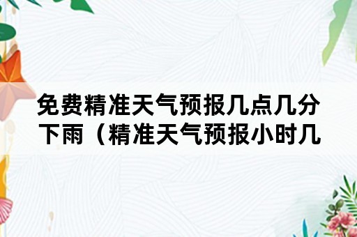 免费精准天气预报几点几分下雨（精准天气预报小时几点几分下雨）