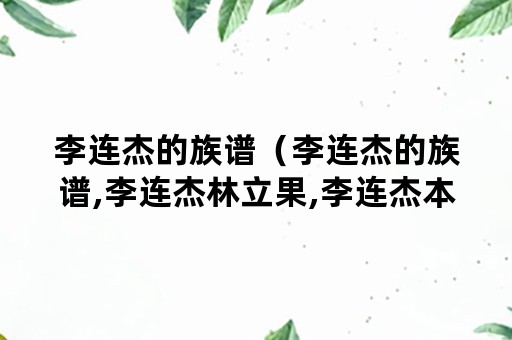 李连杰的族谱（李连杰的族谱,李连杰林立果,李连杰本姓）