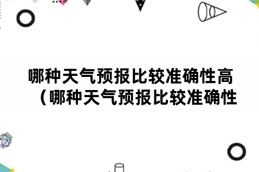 哪种天气预报比较准确性高（哪种天气预报比较准确性高一点）