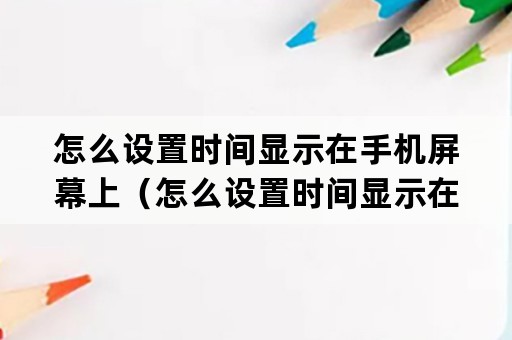 怎么设置时间显示在手机屏幕上（怎么设置时间显示在手机屏幕上iphone）