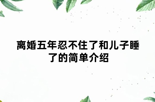 离婚五年忍不住了和儿子睡了的简单介绍