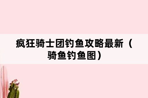 疯狂骑士团钓鱼攻略最新（骑鱼钓鱼图）