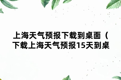 上海天气预报下载到桌面（下载上海天气预报15天到桌面）