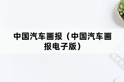 中国汽车画报（中国汽车画报电子版）