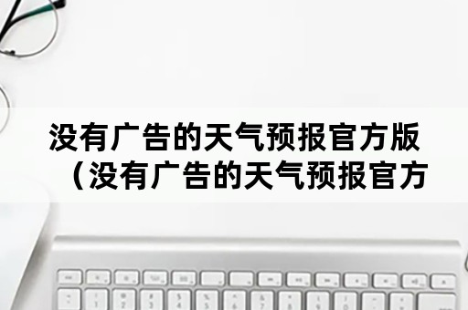 没有广告的天气预报官方版（没有广告的天气预报官方版 知乎）