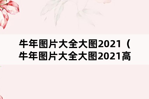 牛年图片大全大图2021（牛年图片大全大图2021高清无水印图片预览）