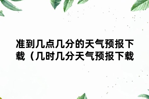 准到几点几分的天气预报下载（几时几分天气预报下载）