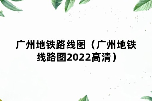 广州地铁路线图（广州地铁线路图2022高清）