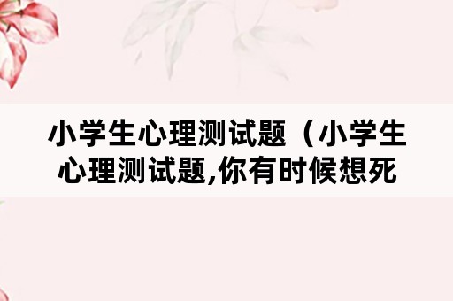 小学生心理测试题（小学生心理测试题,你有时候想死吗）