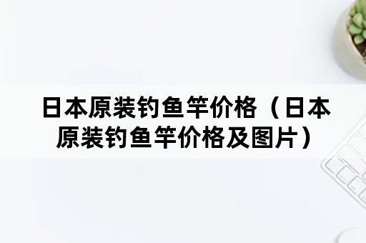 日本原装钓鱼竿价格（日本原装钓鱼竿价格及图片）