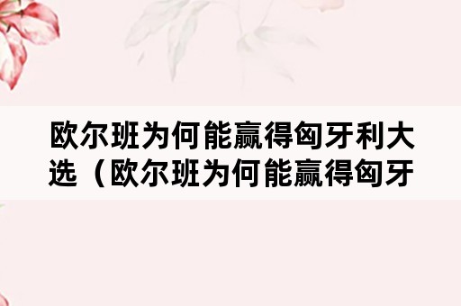 欧尔班为何能赢得匈牙利大选（欧尔班为何能赢得匈牙利大选0）