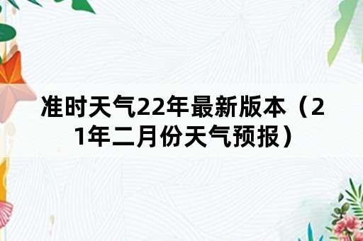 准时天气22年最新版本（21年二月份天气预报）