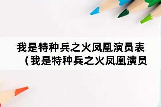 我是特种兵之火凤凰演员表（我是特种兵之火凤凰演员表全部张海燕）