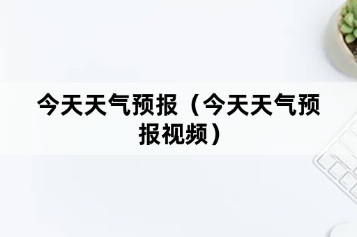 今天天气预报（今天天气预报视频）