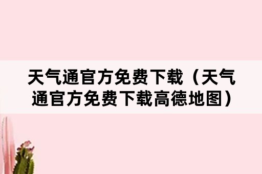 天气通官方免费下载（天气通官方免费下载高德地图）