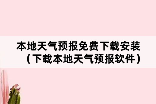 本地天气预报免费下载安装（下载本地天气预报软件）