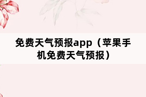 免费天气预报app（苹果手机免费天气预报）