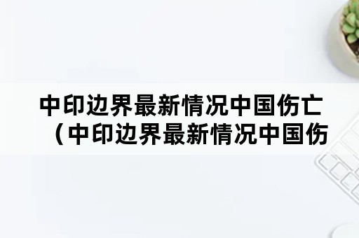 中印边界最新情况中国伤亡（中印边界最新情况中国伤亡43人贴吧）