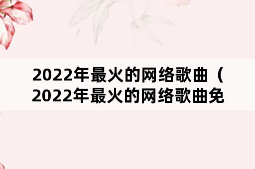 2022年最火的网络歌曲（2022年最火的网络歌曲免费听）